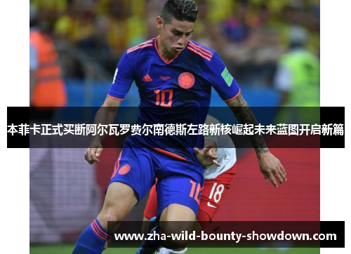 本菲卡正式买断阿尔瓦罗费尔南德斯左路新核崛起未来蓝图开启新篇