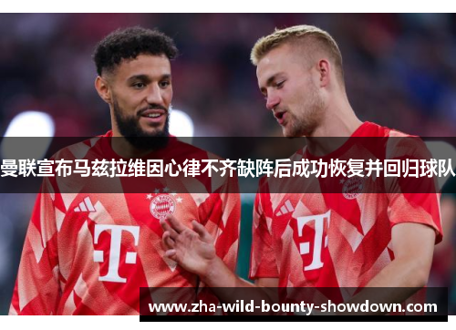 曼联宣布马兹拉维因心律不齐缺阵后成功恢复并回归球队