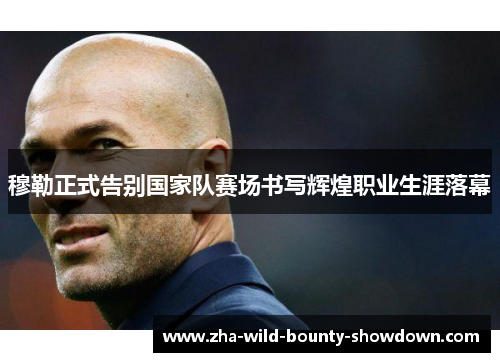 穆勒正式告别国家队赛场书写辉煌职业生涯落幕