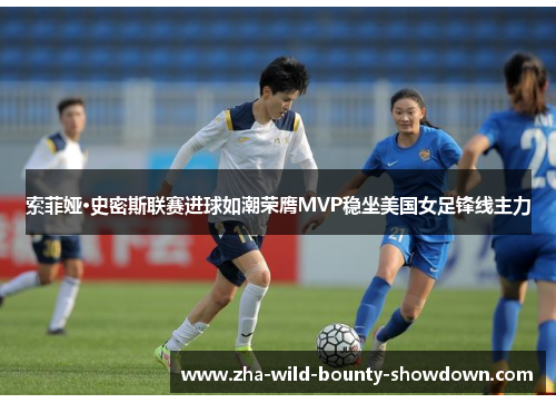 索菲娅·史密斯联赛进球如潮荣膺MVP稳坐美国女足锋线主力