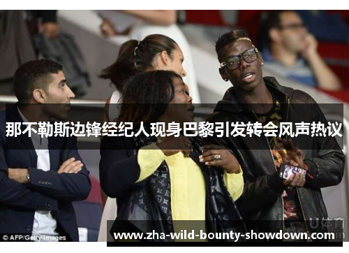 那不勒斯边锋经纪人现身巴黎引发转会风声热议