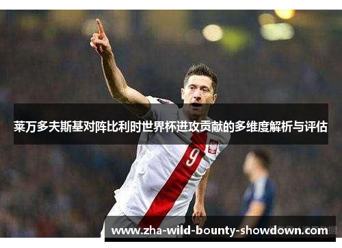 莱万多夫斯基对阵比利时世界杯进攻贡献的多维度解析与评估