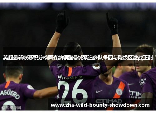 英超最新联赛积分榜阿森纳领跑曼城紧追多队争四与降级区激战正酣 英超最新联赛积分榜阿森纳领跑曼城紧追多队争四与降级区激战正酣