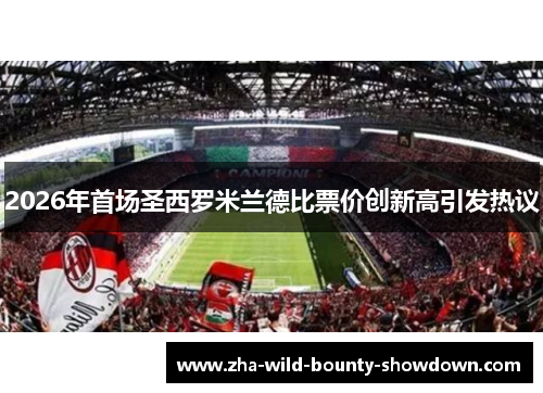 2026年首场圣西罗米兰德比票价创新高引发热议 2026年首场圣西罗米兰德比票价创新高引发热议