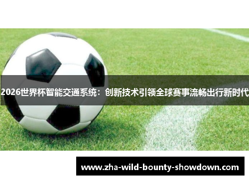 2026世界杯智能交通系统:创新技术引领全球赛事流畅出行新时代 2026世界杯智能交通系统:创新技术引领全球赛事流畅出行新时代