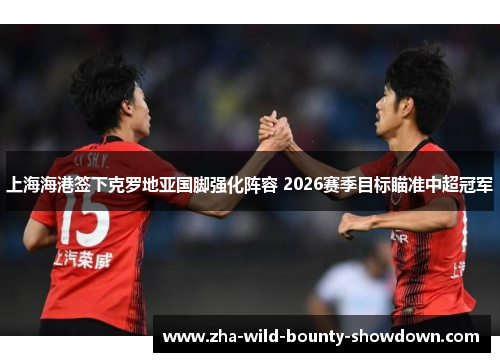 上海海港签下克罗地亚国脚强化阵容 2026赛季目标瞄准中超冠军 上海海港签下克罗地亚国脚强化阵容 2026赛季目标瞄准中超冠军