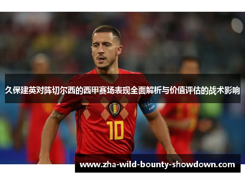 久保建英对阵切尔西的西甲赛场表现全面解析与价值评估的战术影响
