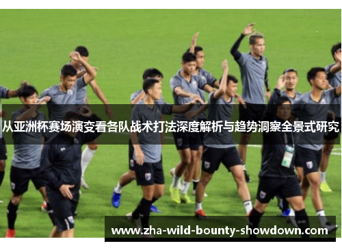 从亚洲杯赛场演变看各队战术打法深度解析与趋势洞察全景式研究 从亚洲杯赛场演变看各队战术打法深度解析与趋势洞察全景式研究