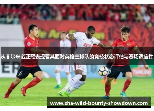 从菲尔米诺亚冠表现看其面对英格兰球队的竞技状态评估与赛场适应性 从菲尔米诺亚冠表现看其面对英格兰球队的竞技状态评估与赛场适应性