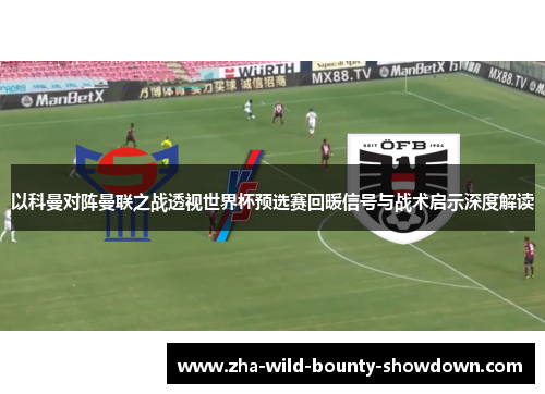 以科曼对阵曼联之战透视世界杯预选赛回暖信号与战术启示深度解读 以科曼对阵曼联之战透视世界杯预选赛回暖信号与战术启示深度解读