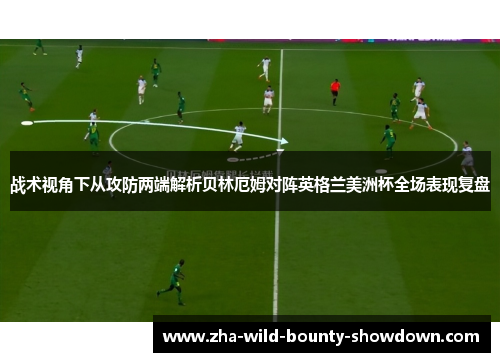 战术视角下从攻防两端解析贝林厄姆对阵英格兰美洲杯全场表现复盘 战术视角下从攻防两端解析贝林厄姆对阵英格兰美洲杯全场表现复盘