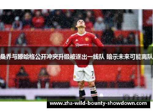 桑乔与滕哈格公开冲突升级被逐出一线队 暗示未来可能离队