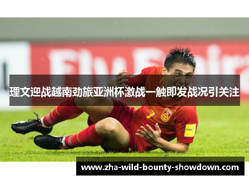 理文迎战越南劲旅亚洲杯激战一触即发战况引关注