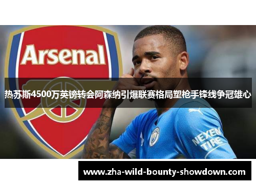 热苏斯4500万英镑转会阿森纳引爆联赛格局塑枪手锋线争冠雄心 热苏斯4500万英镑转会阿森纳引爆联赛格局塑枪手锋线争冠雄心