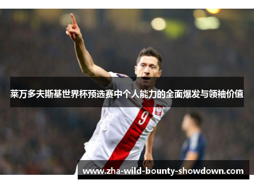 莱万多夫斯基世界杯预选赛中个人能力的全面爆发与领袖价值