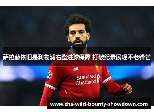 萨拉赫依旧是利物浦右路进球保障 打破纪录展现不老锋芒 萨拉赫依旧是利物浦右路进球保障 打破纪录展现不老锋芒