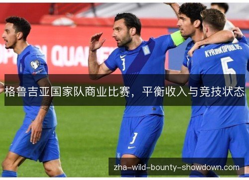 格鲁吉亚国家队商业比赛,平衡收入与竞技状态 格鲁吉亚国家队商业比赛,平衡收入与竞技状态