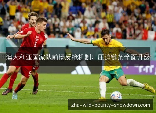澳大利亚国家队前场反抢机制:压迫链条全面升级 澳大利亚国家队前场反抢机制:压迫链条全面升级