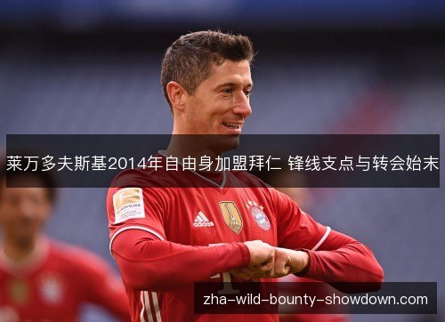 莱万多夫斯基2014年自由身加盟拜仁 锋线支点与转会始末
