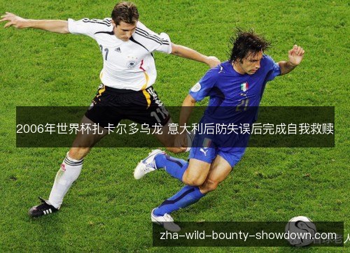 2006年世界杯扎卡尔多乌龙 意大利后防失误后完成自我救赎